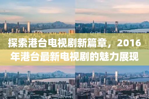 探索港臺(tái)電視劇新篇章，2016年港臺(tái)最新電視劇的魅力展現(xiàn)