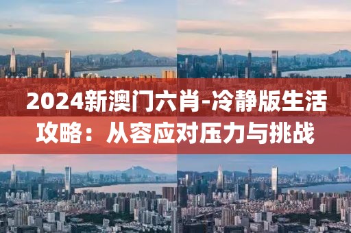 2024新澳門六肖-冷靜版生活攻略：從容應(yīng)對壓力與挑戰(zhàn)