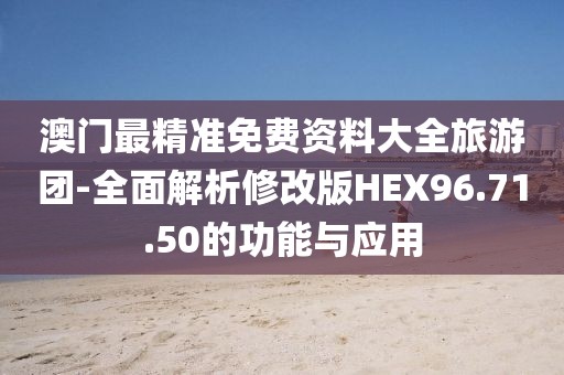 澳門最精準(zhǔn)免費(fèi)資料大全旅游團(tuán)-全面解析修改版HEX96.71.50的功能與應(yīng)用