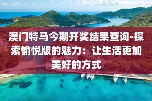 澳門特馬今期開獎結果查詢-探索愉悅版的魅力：讓生活更加美好的方式