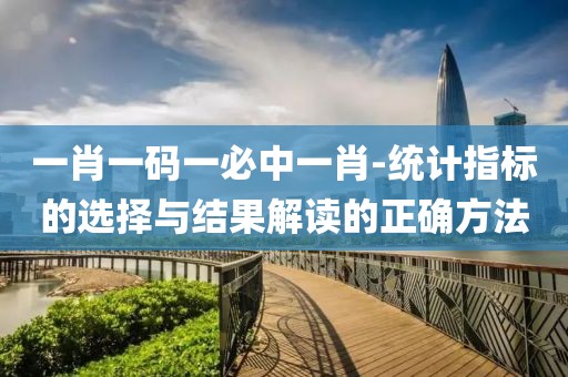 一肖一碼一必中一肖-統(tǒng)計(jì)指標(biāo)的選擇與結(jié)果解讀的正確方法