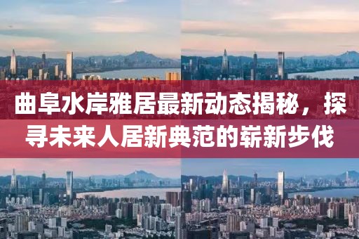 曲阜水岸雅居最新動態(tài)揭秘，探尋未來人居新典范的嶄新步伐
