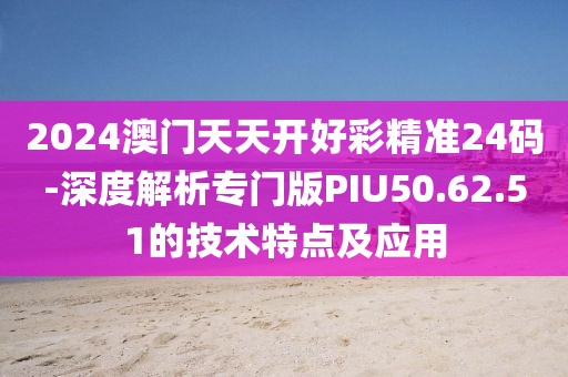 2024澳門(mén)天天開(kāi)好彩精準(zhǔn)24碼-深度解析專門(mén)版PIU50.62.51的技術(shù)特點(diǎn)及應(yīng)用