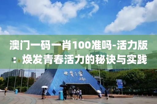 澳門一碼一肖100準(zhǔn)嗎-活力版：煥發(fā)青春活力的秘訣與實(shí)踐
