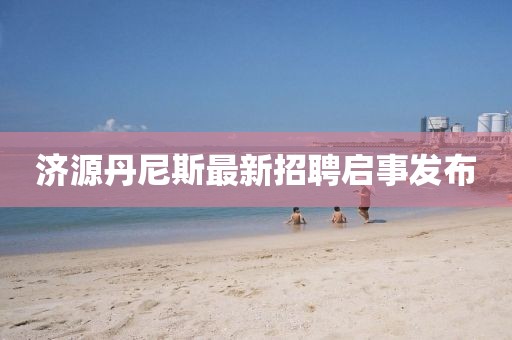 濟(jì)源丹尼斯最新招聘啟事發(fā)布