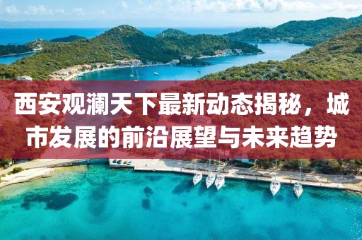 西安觀瀾天下最新動(dòng)態(tài)揭秘，城市發(fā)展的前沿展望與未來(lái)趨勢(shì)