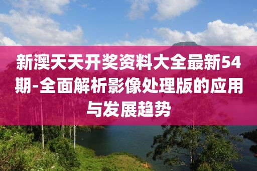 新澳天天開獎(jiǎng)資料大全最新54期-全面解析影像處理版的應(yīng)用與發(fā)展趨勢(shì)