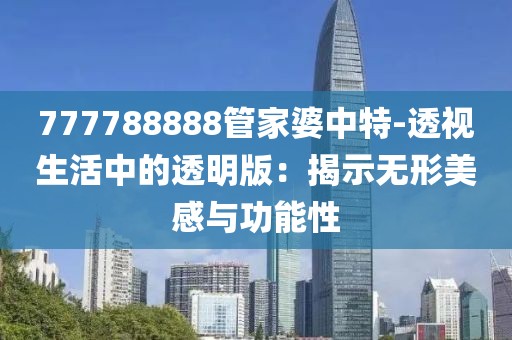 777788888管家婆中特-透視生活中的透明版：揭示無形美感與功能性