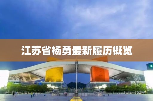 江蘇省楊勇最新履歷概覽