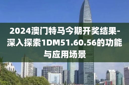 2024澳門特馬今期開獎結(jié)果-深入探索1DM51.60.56的功能與應(yīng)用場景