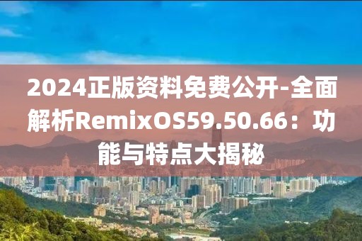 2024正版資料免費公開-全面解析RemixOS59.50.66：功能與特點大揭秘