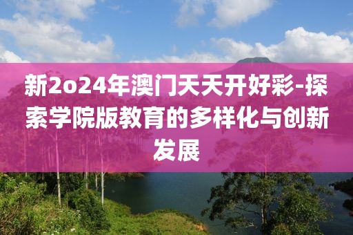 新2o24年澳門天天開好彩-探索學(xué)院版教育的多樣化與創(chuàng)新發(fā)展
