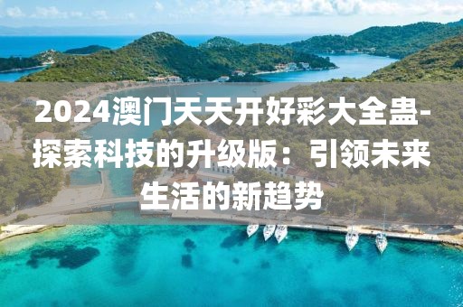2024澳門天天開好彩大全蠱-探索科技的升級(jí)版：引領(lǐng)未來生活的新趨勢(shì)