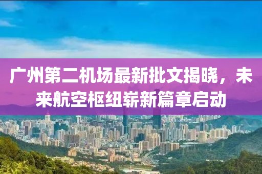 廣州第二機(jī)場(chǎng)最新批文揭曉，未來(lái)航空樞紐嶄新篇章啟動(dòng)