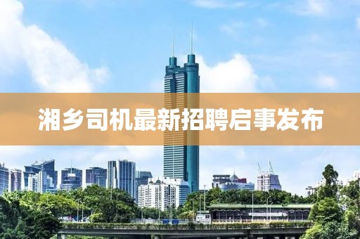 湘鄉(xiāng)司機(jī)最新招聘啟事發(fā)布