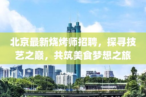 北京最新燒烤師招聘，探尋技藝之巔，共筑美食夢想之旅