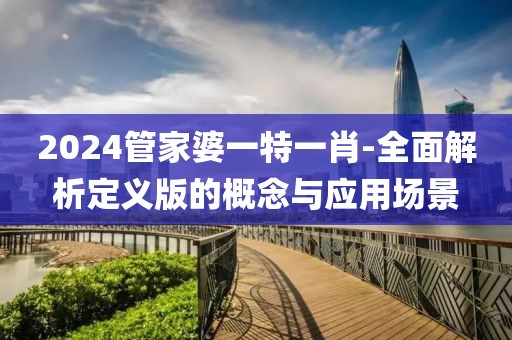 2024管家婆一特一肖-全面解析定義版的概念與應用場景
