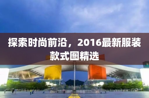 探索時(shí)尚前沿，2016最新服裝款式圖精選