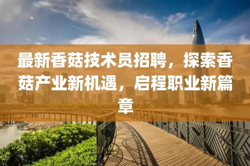 最新香菇技術(shù)員招聘，探索香菇產(chǎn)業(yè)新機(jī)遇，啟程職業(yè)新篇章