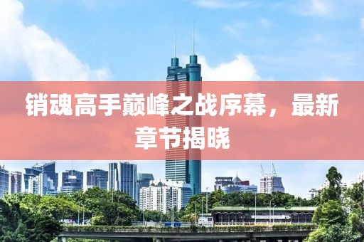 銷魂高手巔峰之戰(zhàn)序幕，最新章節(jié)揭曉
