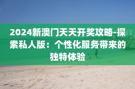 2024新澳門天天開獎攻略-探索私人版：個性化服務(wù)帶來的獨(dú)特體驗(yàn)