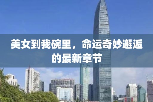 美女到我碗里，命運奇妙邂逅的最新章節(jié)