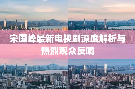 宋國峰最新電視劇深度解析與熱烈觀眾反響