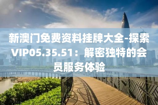 新澳門免費(fèi)資料掛牌大全-探索VIP05.35.51：解密獨(dú)特的會(huì)員服務(wù)體驗(yàn)