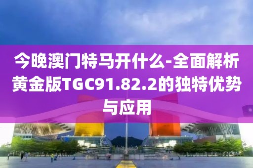 今晚澳門(mén)特馬開(kāi)什么-全面解析黃金版TGC91.82.2的獨(dú)特優(yōu)勢(shì)與應(yīng)用
