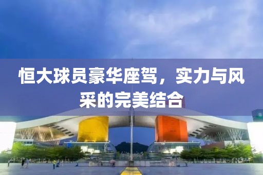 恒大球員豪華座駕，實(shí)力與風(fēng)采的完美結(jié)合