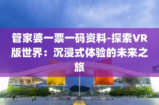 管家婆一票一碼資料-探索VR版世界：沉浸式體驗(yàn)的未來之旅