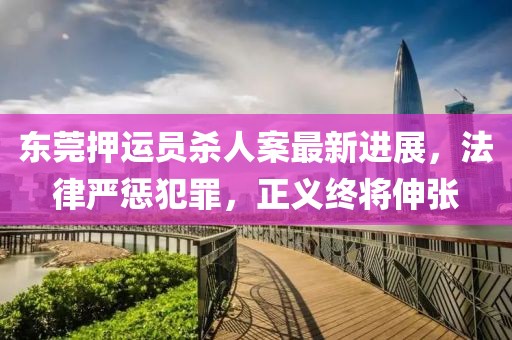 東莞押運(yùn)員殺人案最新進(jìn)展，法律嚴(yán)懲犯罪，正義終將伸張