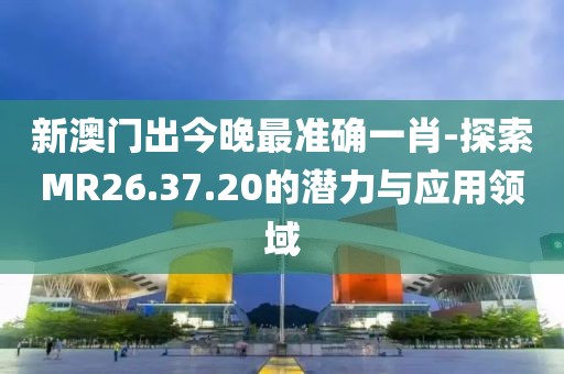 新澳門出今晚最準(zhǔn)確一肖-探索MR26.37.20的潛力與應(yīng)用領(lǐng)域