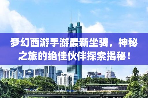夢(mèng)幻西游手游最新坐騎，神秘之旅的絕佳伙伴探索揭秘！