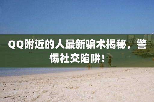 QQ附近的人最新騙術(shù)揭秘，警惕社交陷阱！