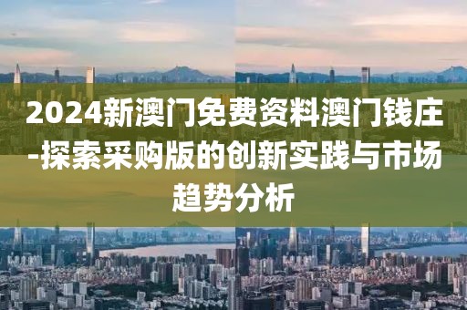 2024新澳門免費資料澳門錢莊-探索采購版的創(chuàng)新實踐與市場趨勢分析