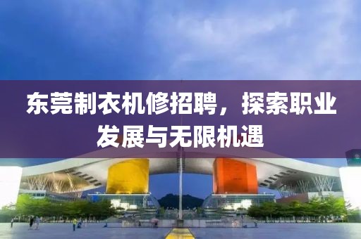 東莞制衣機(jī)修招聘，探索職業(yè)發(fā)展與無(wú)限機(jī)遇