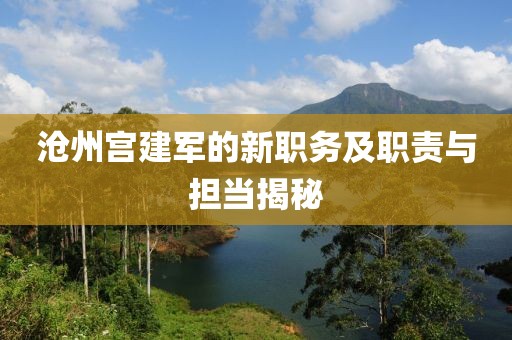 滄州宮建軍的新職務(wù)及職責(zé)與擔當揭秘