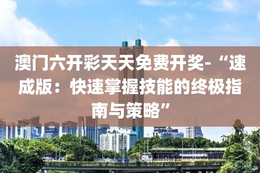 澳門六開彩天天免費開獎-“速成版：快速掌握技能的終極指南與策略”