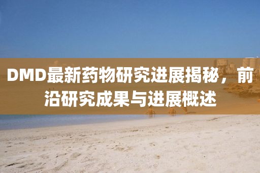 DMD最新藥物研究進展揭秘，前沿研究成果與進展概述