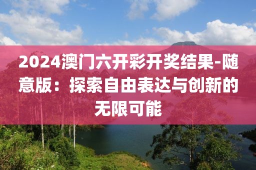 2024澳門六開彩開獎結(jié)果-隨意版：探索自由表達與創(chuàng)新的無限可能
