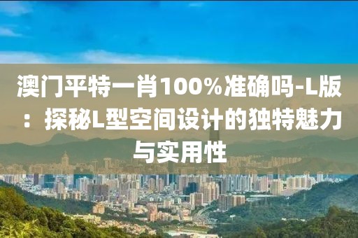 澳門平特一肖100%準(zhǔn)確嗎-L版：探秘L型空間設(shè)計(jì)的獨(dú)特魅力與實(shí)用性