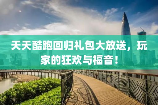 天天酷跑回歸禮包大放送，玩家的狂歡與福音！