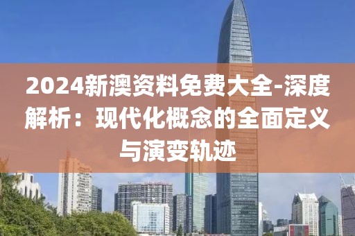 2024新澳資料免費大全-深度解析：現(xiàn)代化概念的全面定義與演變軌跡