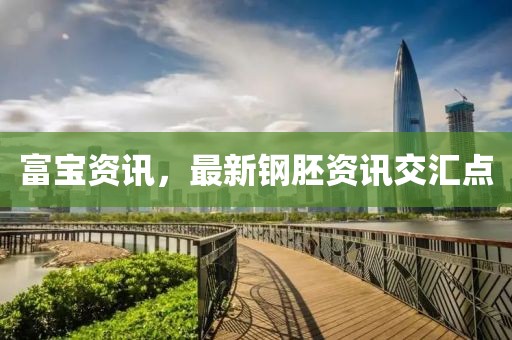 富寶資訊，最新鋼胚資訊交匯點(diǎn)