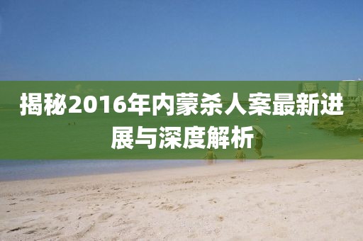 揭秘2016年內(nèi)蒙殺人案最新進(jìn)展與深度解析