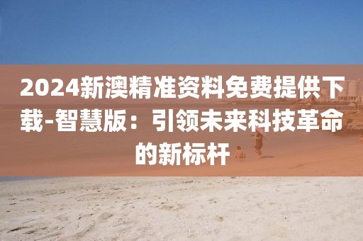 2024新澳精準(zhǔn)資料免費(fèi)提供下載-智慧版：引領(lǐng)未來科技革命的新標(biāo)桿