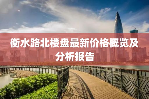 衡水路北樓盤最新價(jià)格概覽及分析報(bào)告
