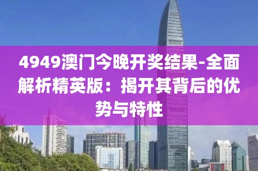 4949澳門今晚開獎結(jié)果-全面解析精英版：揭開其背后的優(yōu)勢與特性