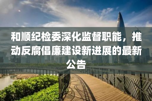 和順紀(jì)檢委深化監(jiān)督職能，推動反腐倡廉建設(shè)新進(jìn)展的最新公告